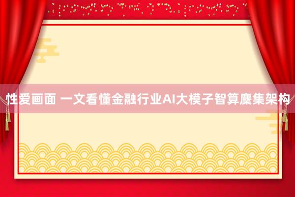 性爱画面 一文看懂金融行业AI大模子智算麇集架构