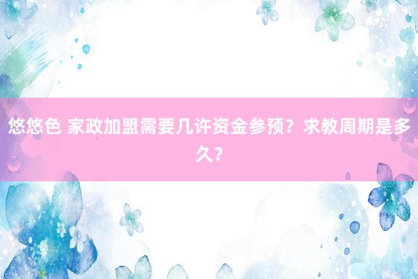 悠悠色 家政加盟需要几许资金参预？求教周期是多久？