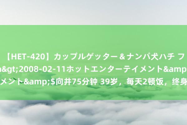 【HET-420】カップルゲッター＆ナンパ犬ハチ ファイト一発</a>2008-02-11ホットエンターテイメント&$向井75分钟 39岁，每天2顿饭，终身坚握养气血补胶原