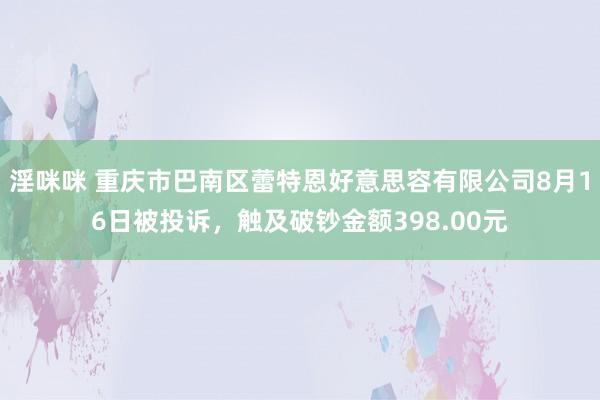 淫咪咪 重庆市巴南区蕾特恩好意思容有限公司8月16日被投诉，触及破钞金额398.00元