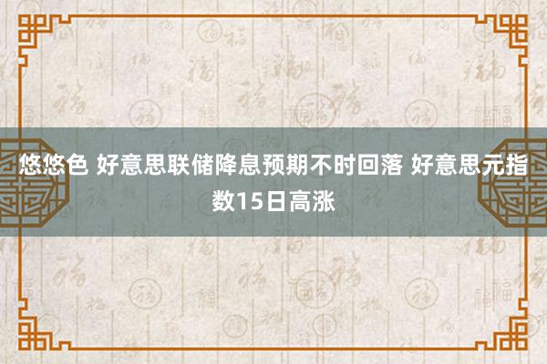 悠悠色 好意思联储降息预期不时回落 好意思元指数15日高涨