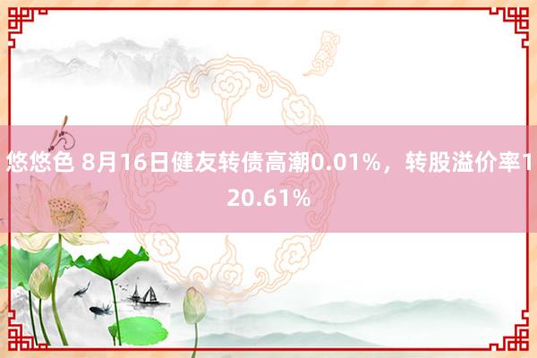 悠悠色 8月16日健友转债高潮0.01%，转股溢价率120.61%