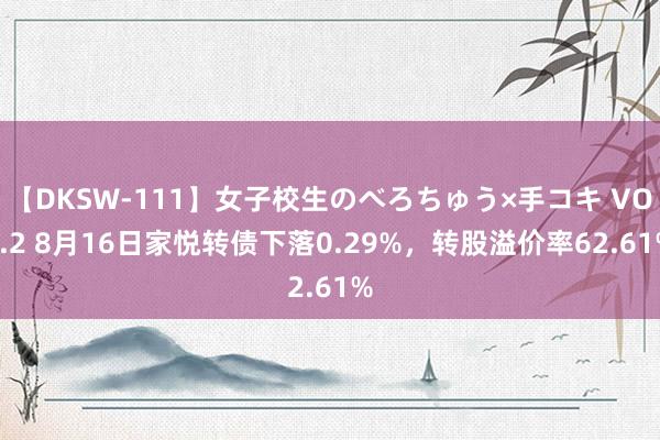 【DKSW-111】女子校生のべろちゅう×手コキ VOL.2 8月16日家悦转债下落0.29%，转股溢价率62.61%