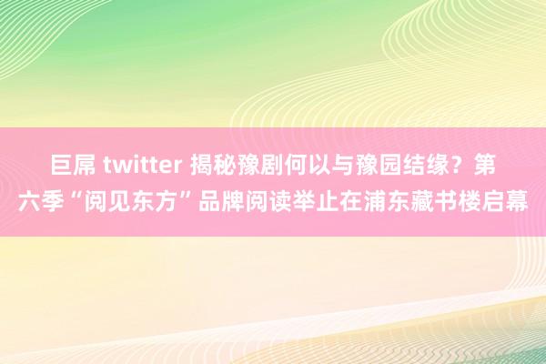 巨屌 twitter 揭秘豫剧何以与豫园结缘？第六季“阅见东方”品牌阅读举止在浦东藏书楼启幕