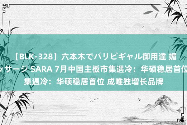 【BLK-328】六本木でパリピギャル御用達 媚薬悶絶オイルマッサージ SARA 7月中国主板市集遇冷：华硕稳居首位 成唯独增长品牌