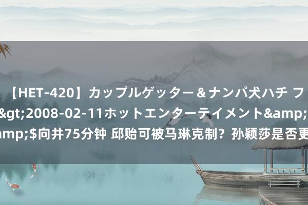 【HET-420】カップルゲッター＆ナンパ犬ハチ ファイト一発</a>2008-02-11ホットエンターテイメント&$向井75分钟 邱贻可被马琳克制？孙颖莎是否更换驾御素质，最新情况细则