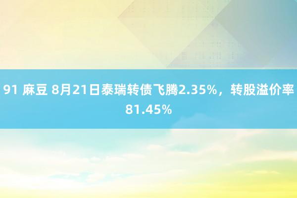 91 麻豆 8月21日泰瑞转债飞腾2.35%，转股溢价率81.45%