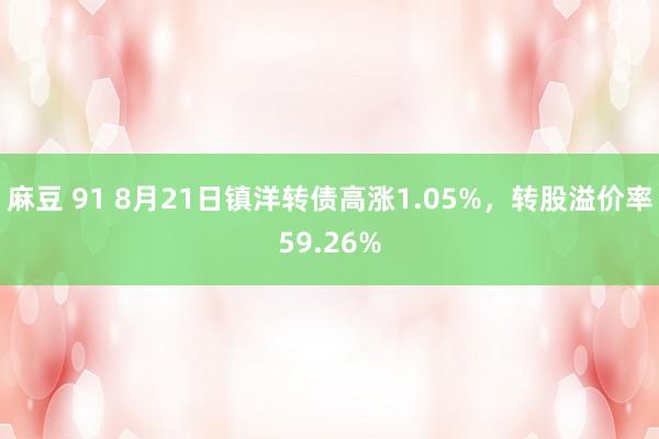 麻豆 91 8月21日镇洋转债高涨1.05%，转股溢价率59.26%