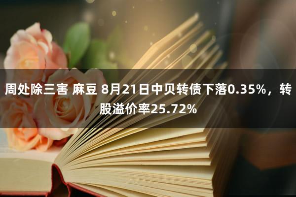 周处除三害 麻豆 8月21日中贝转债下落0.35%，转股溢价率25.72%