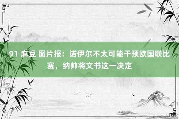 91 麻豆 图片报：诺伊尔不太可能干预欧国联比赛，纳帅将文书这一决定