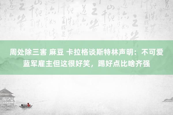 周处除三害 麻豆 卡拉格谈斯特林声明：不可爱蓝军雇主但这很好笑，踢好点比啥齐强