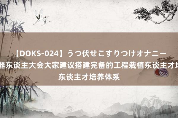 【DOKS-024】うつ伏せこすりつけオナニー 天下机器东谈主大会大家建议搭建完备的工程栽植东谈主才培养体系