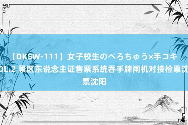 【DKSW-111】女子校生のべろちゅう×手コキ VOL.2 景区东说念主证售票系统吞手牌闸机对接检票沈阳