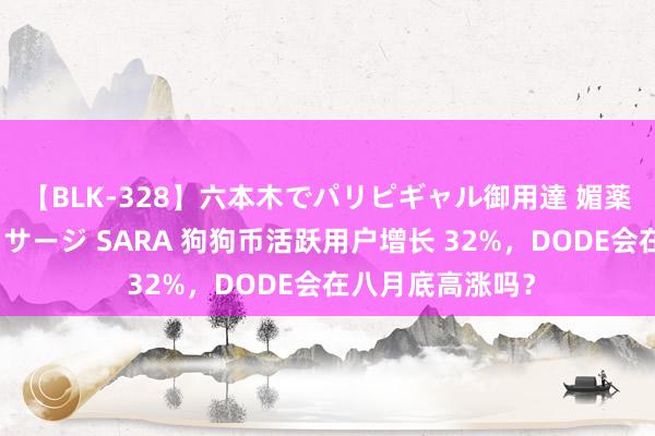 【BLK-328】六本木でパリピギャル御用達 媚薬悶絶オイルマッサージ SARA 狗狗币活跃用户增长 32%，DODE会在八月底高涨吗？