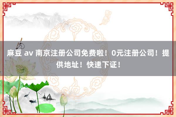 麻豆 av 南京注册公司免费啦！0元注册公司！提供地址！快速下证！