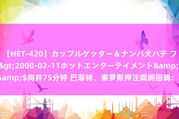 【HET-420】カップルゲッター＆ナンパ犬ハチ ファイト一発</a>2008-02-11ホットエンターテイメント&$向井75分钟 巴菲特、索罗斯押注阛阓回调：现款为王，静待抄底良机？