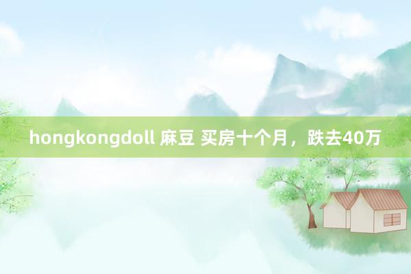 hongkongdoll 麻豆 买房十个月，跌去40万