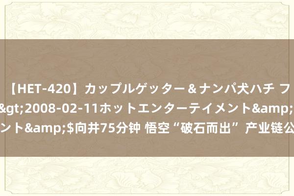 【HET-420】カップルゲッター＆ナンパ犬ハチ ファイト一発</a>2008-02-11ホットエンターテイメント&$向井75分钟 悟空“破石而出” 产业链公司积极答复合营事宜