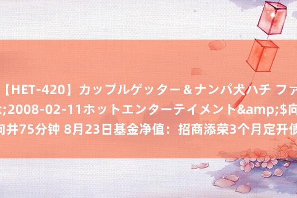 【HET-420】カップルゲッター＆ナンパ犬ハチ ファイト一発</a>2008-02-11ホットエンターテイメント&$向井75分钟 8月23日基金净值：招商添荣3个月定开债A最新净值1.0568，跌0.04%