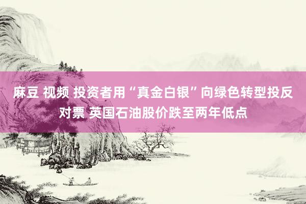 麻豆 视频 投资者用“真金白银”向绿色转型投反对票 英国石油股价跌至两年低点