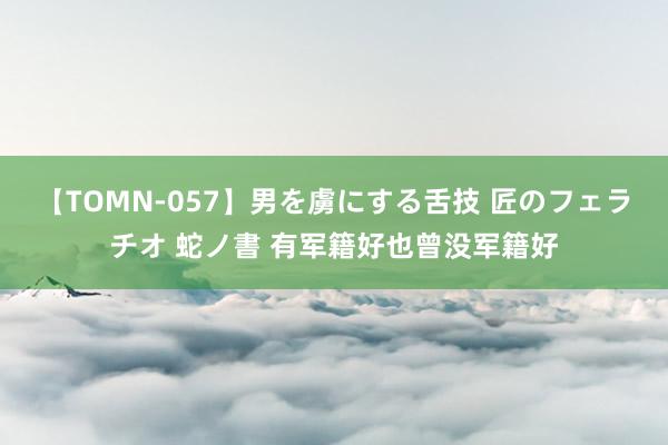 【TOMN-057】男を虜にする舌技 匠のフェラチオ 蛇ノ書 有军籍好也曾没军籍好