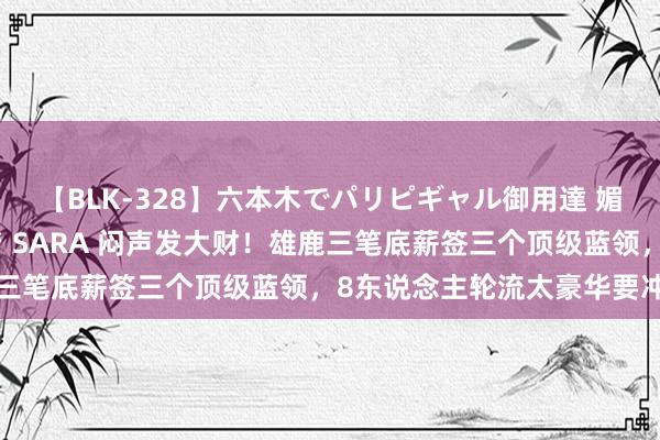 【BLK-328】六本木でパリピギャル御用達 媚薬悶絶オイルマッサージ SARA 闷声发大财！雄鹿三笔底薪签三个顶级蓝领，8东说念主轮流太豪华要冲冠