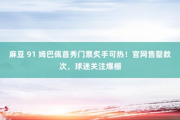 麻豆 91 姆巴佩首秀门票炙手可热！官网售罄数次，球迷关注爆棚