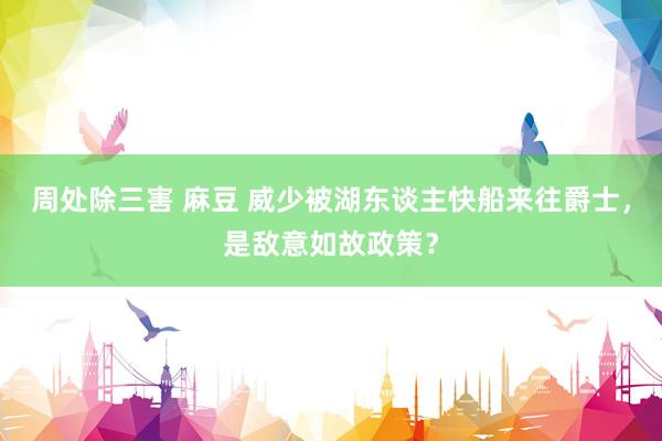 周处除三害 麻豆 威少被湖东谈主快船来往爵士，是敌意如故政策？