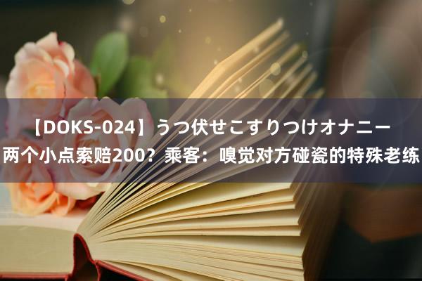 【DOKS-024】うつ伏せこすりつけオナニー 两个小点索赔200？乘客：嗅觉对方碰瓷的特殊老练