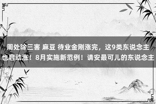 周处除三害 麻豆 待业金刚涨完，这9类东说念主也启动涨！8月实施新范例！请安最可儿的东说念主