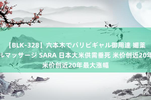 【BLK-328】六本木でパリピギャル御用達 媚薬悶絶オイルマッサージ SARA 日本大米供需垂死 米价创近20年最大涨幅