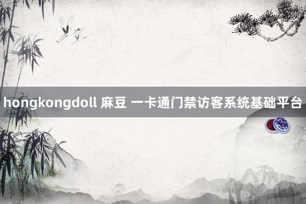 hongkongdoll 麻豆 一卡通门禁访客系统基础平台