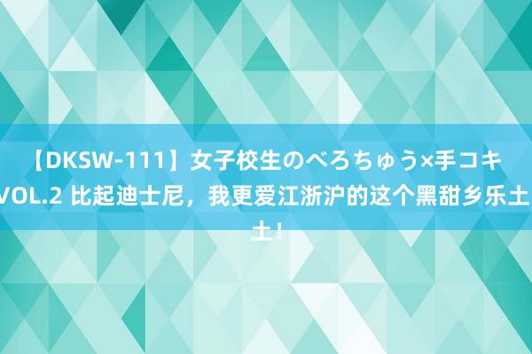 【DKSW-111】女子校生のべろちゅう×手コキ VOL.2 比起迪士尼，我更爱江浙沪的这个黑甜乡乐土！