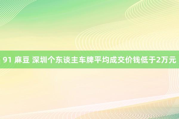 91 麻豆 深圳个东谈主车牌平均成交价钱低于2万元