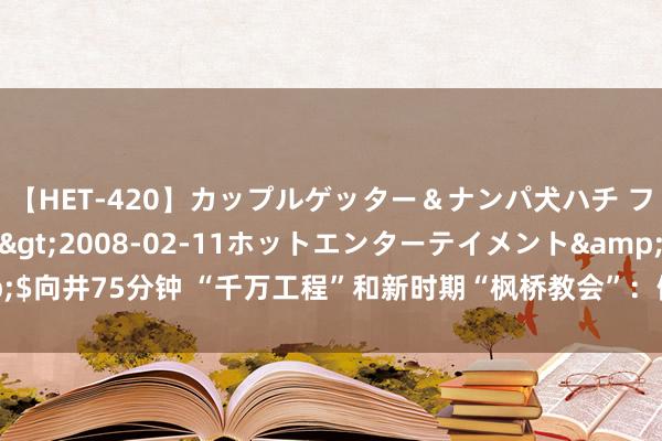 【HET-420】カップルゲッター＆ナンパ犬ハチ ファイト一発</a>2008-02-11ホットエンターテイメント&$向井75分钟 “千万工程”和新时期“枫桥教会”：健全推动乡村全面振兴长效机制