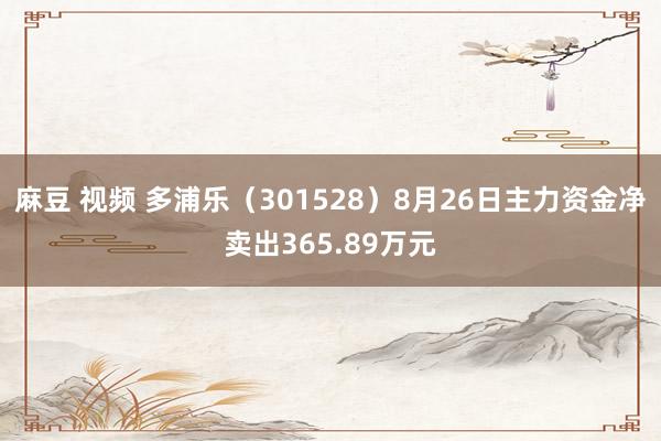 麻豆 视频 多浦乐（301528）8月26日主力资金净卖出365.89万元