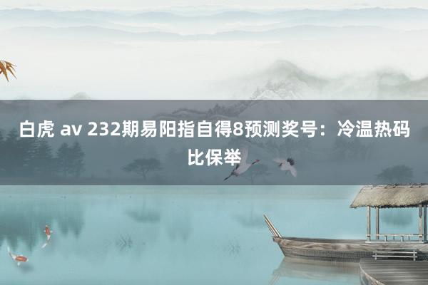 白虎 av 232期易阳指自得8预测奖号：冷温热码比保举