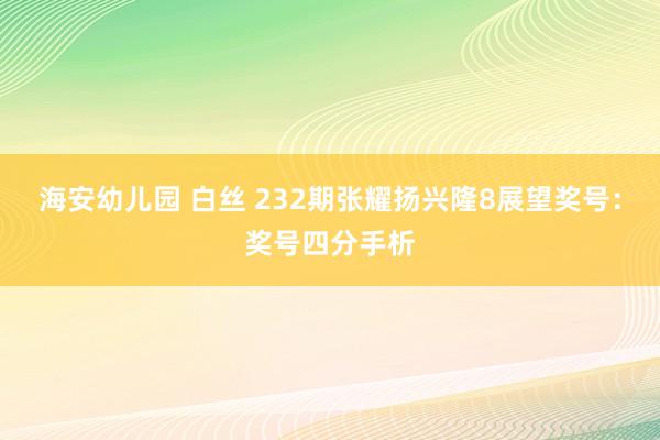 海安幼儿园 白丝 232期张耀扬兴隆8展望奖号：奖号四分手析