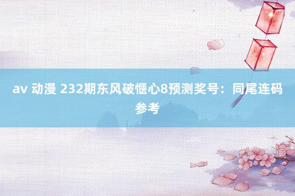 av 动漫 232期东风破惬心8预测奖号：同尾连码参考