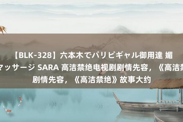 【BLK-328】六本木でパリピギャル御用達 媚薬悶絶オイルマッサージ SARA 高洁禁绝电视剧剧情先容，《高洁禁绝》故事大约