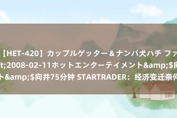 【HET-420】カップルゲッター＆ナンパ犬ハチ ファイト一発</a>2008-02-11ホットエンターテイメント&$向井75分钟 STARTRADER：经济变迁奈何塑造外汇商场格式