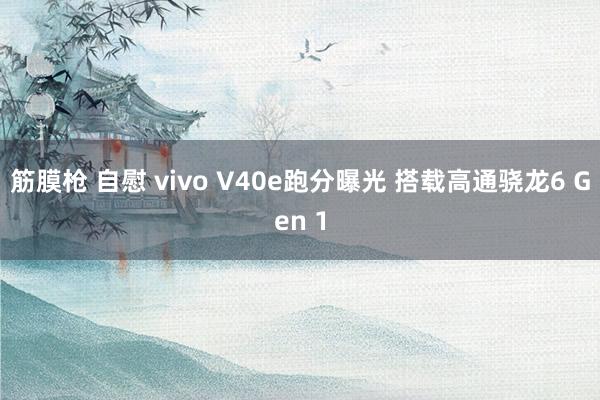 筋膜枪 自慰 vivo V40e跑分曝光 搭载高通骁龙6 Gen 1