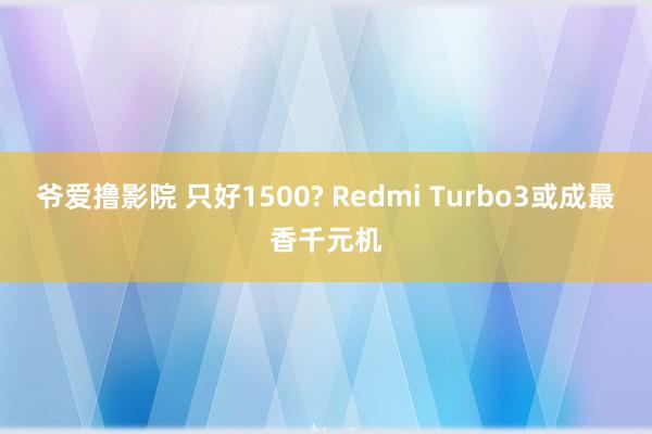 爷爱撸影院 只好1500? Redmi Turbo3或成最香千元机