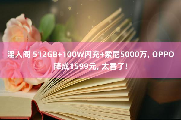 淫人阁 512GB+100W闪充+索尼5000万, OPPO降成1599元, 太香了!