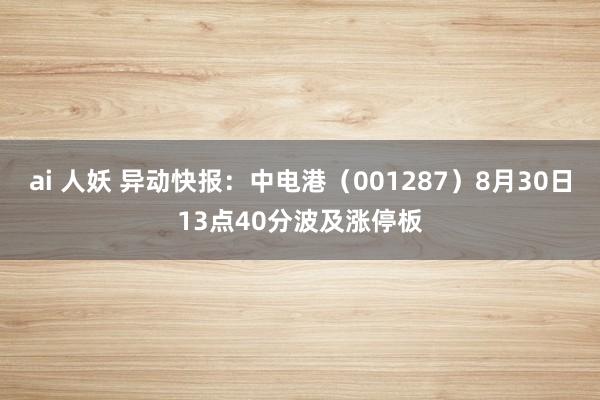 ai 人妖 异动快报：中电港（001287）8月30日13点40分波及涨停板