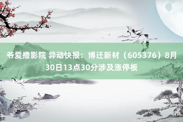 爷爱撸影院 异动快报：博迁新材（605376）8月30日13点30分涉及涨停板