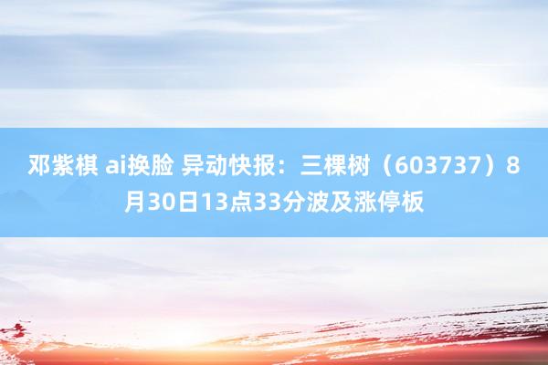 邓紫棋 ai换脸 异动快报：三棵树（603737）8月30日13点33分波及涨停板