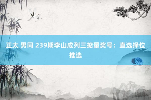 正太 男同 239期李山成列三掂量奖号：直选择位推选