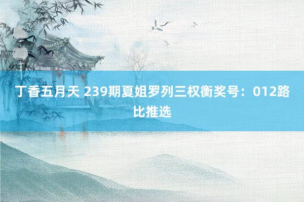 丁香五月天 239期夏姐罗列三权衡奖号：012路比推选