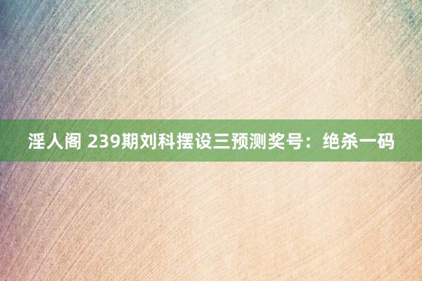 淫人阁 239期刘科摆设三预测奖号：绝杀一码